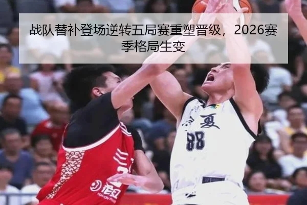 战队替补登场逆转五局赛重塑晋级，2026赛季格局生变