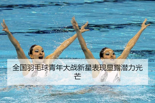 全国羽毛球青年大战新星表现显露潜力光芒